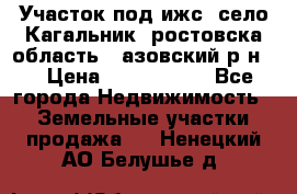 Участок под ижс, село Кагальник, ростовска область , азовский р-н,  › Цена ­ 1 000 000 - Все города Недвижимость » Земельные участки продажа   . Ненецкий АО,Белушье д.